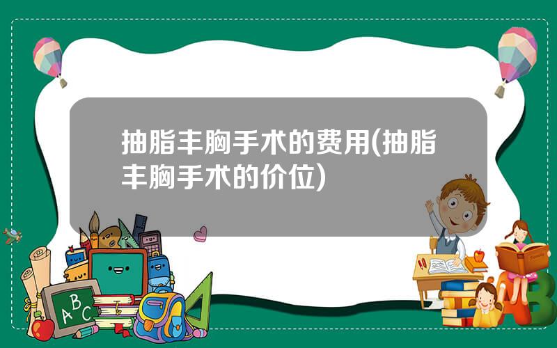 抽脂丰胸手术的费用(抽脂丰胸手术的价位)
