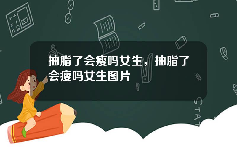 抽脂了会瘦吗女生，抽脂了会瘦吗女生图片