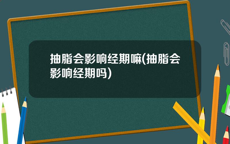 抽脂会影响经期嘛(抽脂会影响经期吗)