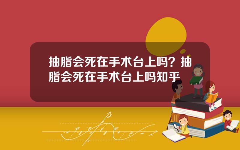 抽脂会死在手术台上吗？抽脂会死在手术台上吗知乎