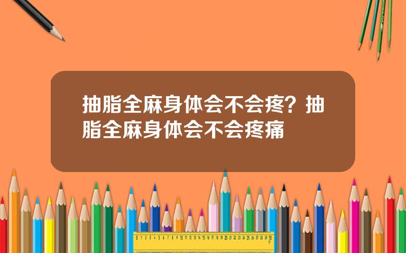 抽脂全麻身体会不会疼？抽脂全麻身体会不会疼痛