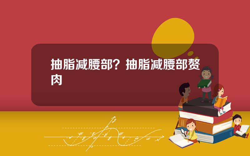 抽脂减腰部？抽脂减腰部赘肉