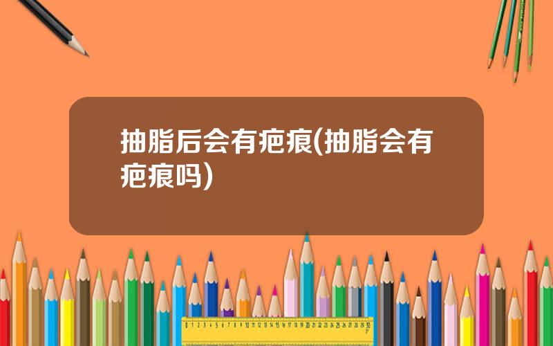 抽脂后会有疤痕(抽脂会有疤痕吗)