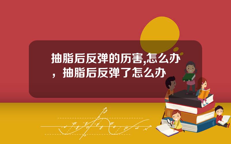 抽脂后反弹的历害,怎么办，抽脂后反弹了怎么办