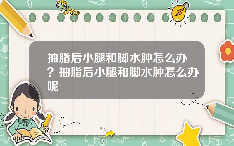 抽脂后小腿和脚水肿怎么办？抽脂后小腿和脚水肿怎么办呢