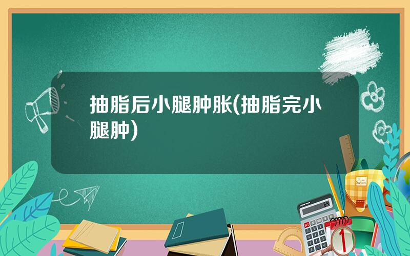抽脂后小腿肿胀(抽脂完小腿肿)