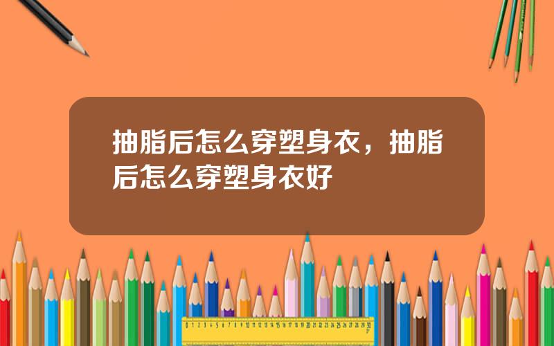 抽脂后怎么穿塑身衣，抽脂后怎么穿塑身衣好
