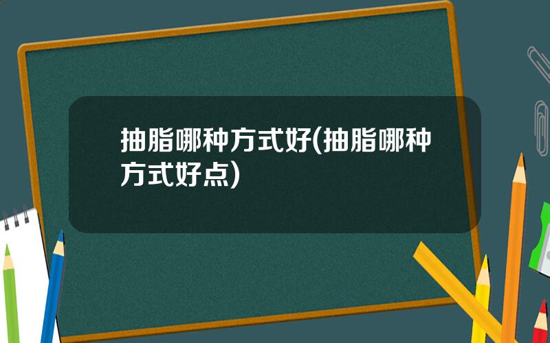 抽脂哪种方式好(抽脂哪种方式好点)