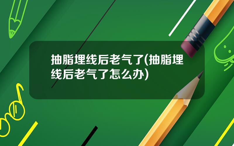 抽脂埋线后老气了(抽脂埋线后老气了怎么办)