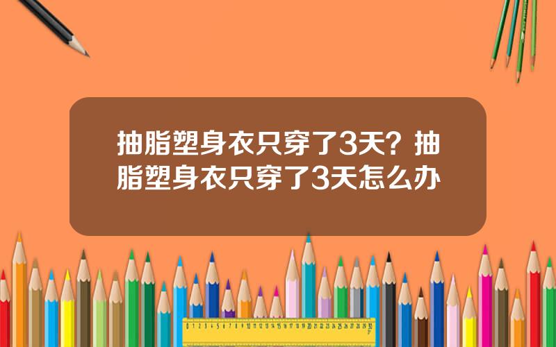 抽脂塑身衣只穿了3天？抽脂塑身衣只穿了3天怎么办