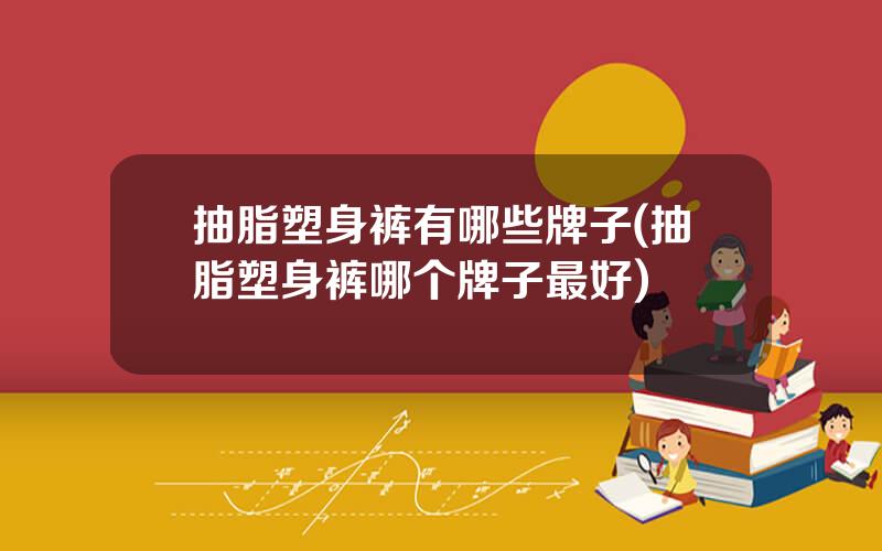 抽脂塑身裤有哪些牌子(抽脂塑身裤哪个牌子最好)