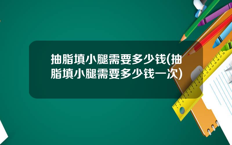 抽脂填小腿需要多少钱(抽脂填小腿需要多少钱一次)
