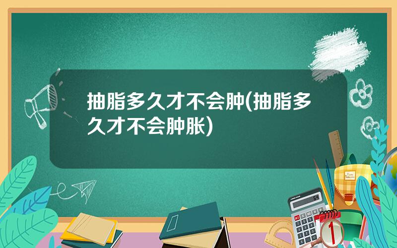 抽脂多久才不会肿(抽脂多久才不会肿胀)