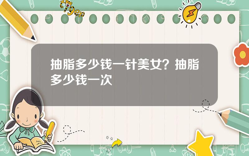 抽脂多少钱一针美女？抽脂多少钱一次