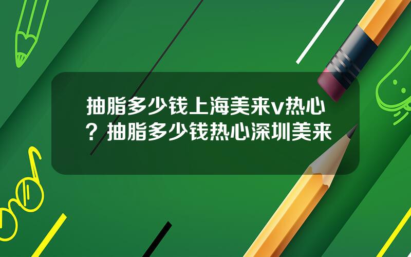 抽脂多少钱上海美来v热心？抽脂多少钱热心深圳美来