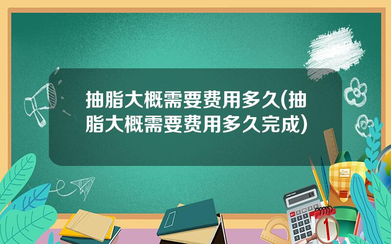 抽脂大概需要费用多久(抽脂大概需要费用多久完成)