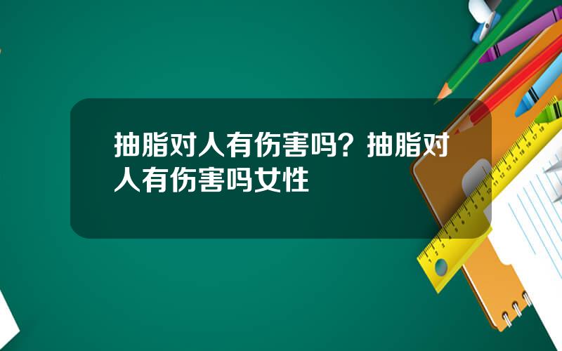 抽脂对人有伤害吗？抽脂对人有伤害吗女性
