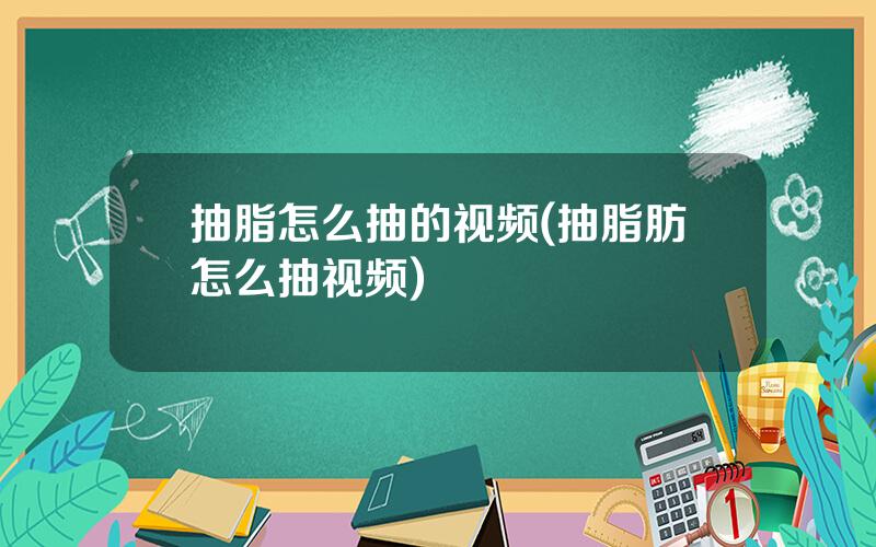 抽脂怎么抽的视频(抽脂肪怎么抽视频)