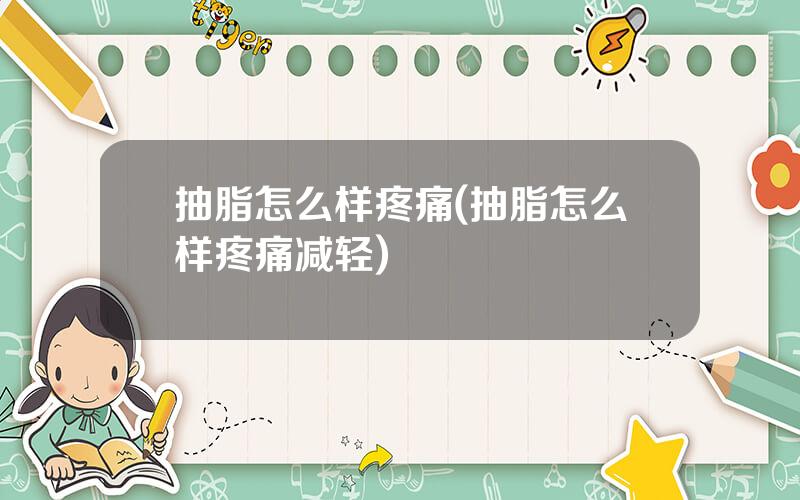 抽脂怎么样疼痛(抽脂怎么样疼痛减轻)