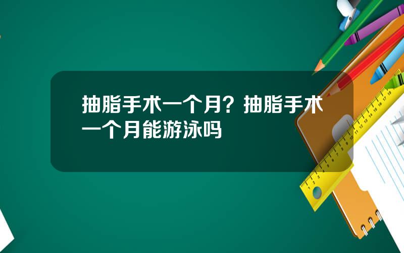 抽脂手术一个月？抽脂手术一个月能游泳吗