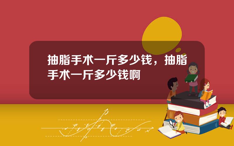 抽脂手术一斤多少钱，抽脂手术一斤多少钱啊