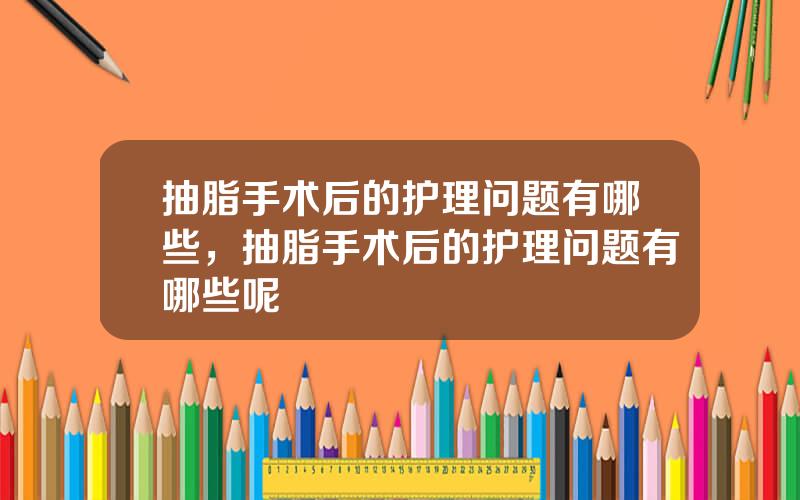抽脂手术后的护理问题有哪些，抽脂手术后的护理问题有哪些呢