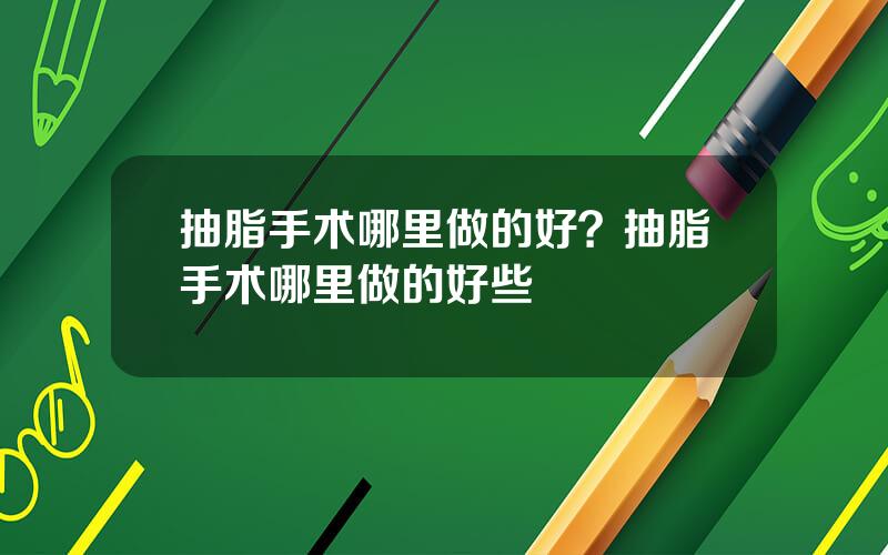 抽脂手术哪里做的好？抽脂手术哪里做的好些