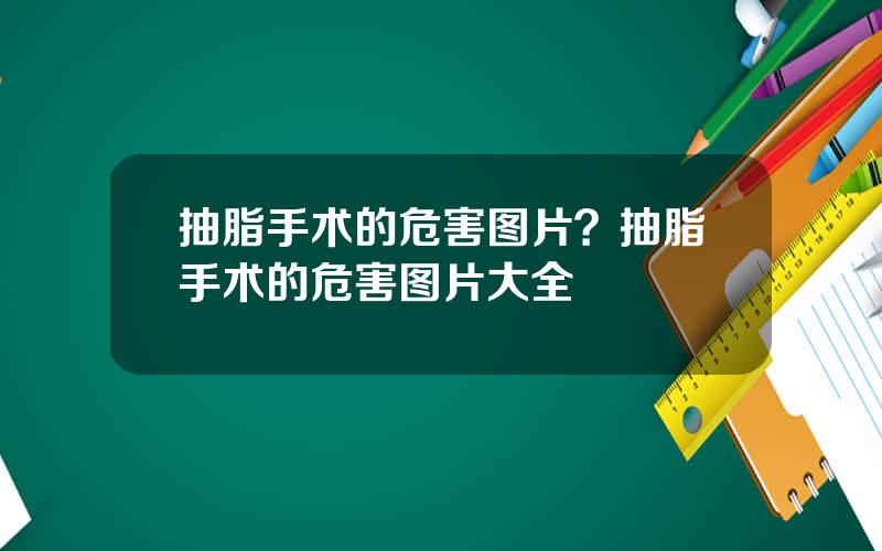 抽脂手术的危害图片？抽脂手术的危害图片大全