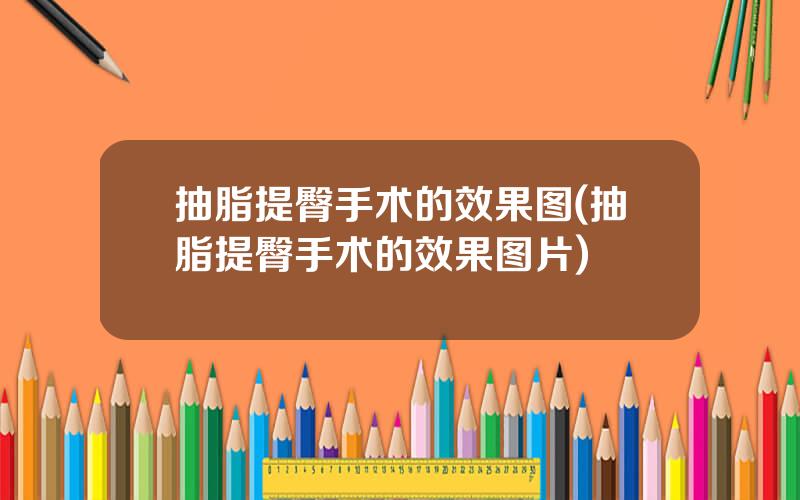 抽脂提臀手术的效果图(抽脂提臀手术的效果图片)