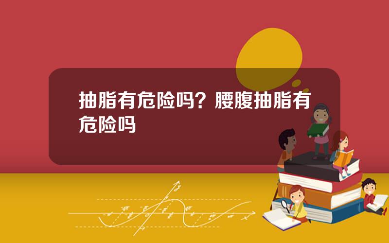 抽脂有危险吗？腰腹抽脂有危险吗