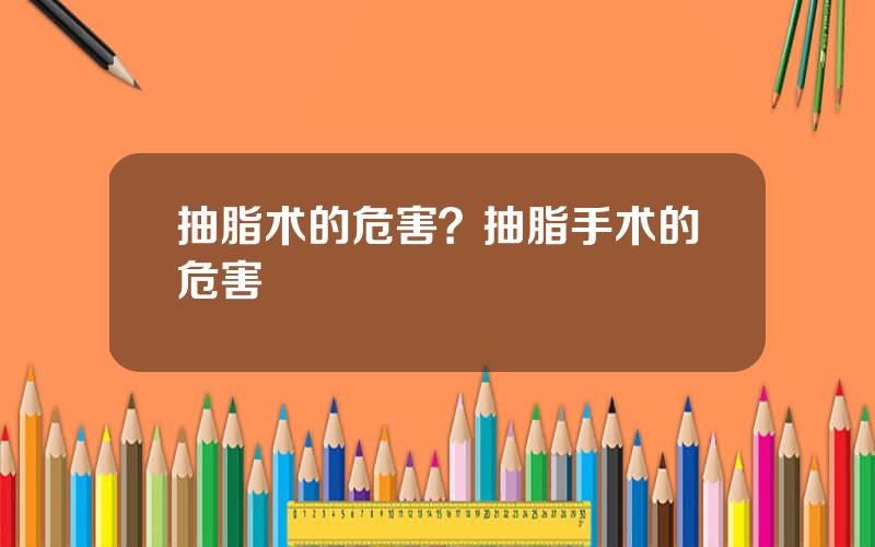 抽脂术的危害？抽脂手术的危害