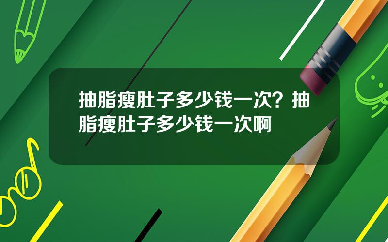 抽脂瘦肚子多少钱一次？抽脂瘦肚子多少钱一次啊
