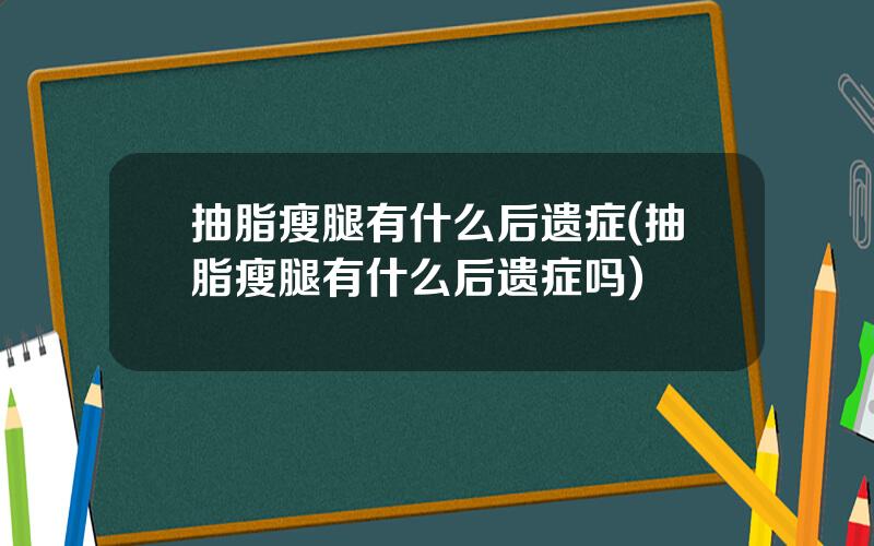 抽脂瘦腿有什么后遗症(抽脂瘦腿有什么后遗症吗)