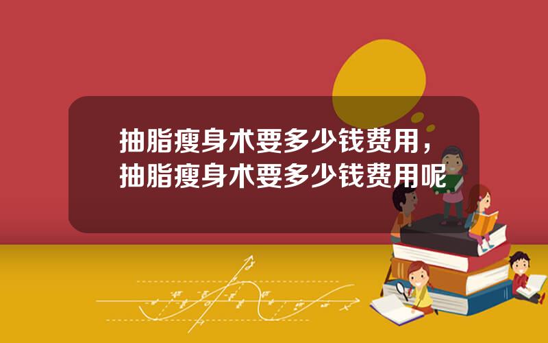 抽脂瘦身术要多少钱费用，抽脂瘦身术要多少钱费用呢