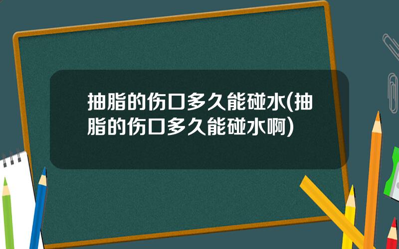 抽脂的伤口多久能碰水(抽脂的伤口多久能碰水啊)