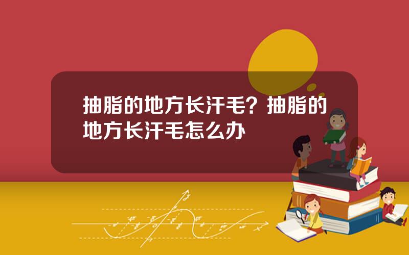抽脂的地方长汗毛？抽脂的地方长汗毛怎么办