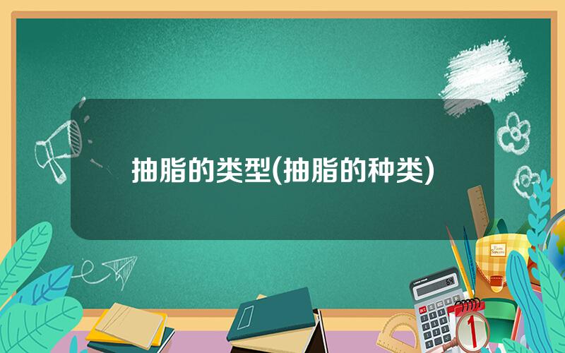 抽脂的类型(抽脂的种类)
