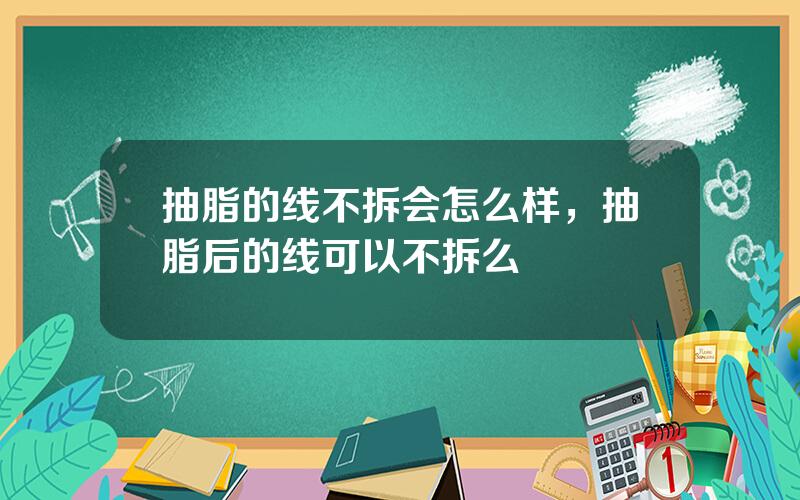 抽脂的线不拆会怎么样，抽脂后的线可以不拆么