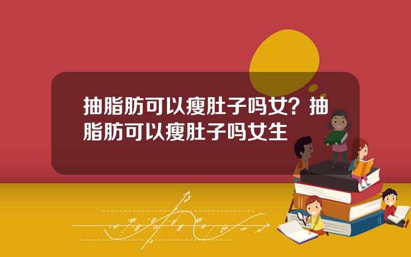 抽脂肪可以瘦肚子吗女？抽脂肪可以瘦肚子吗女生