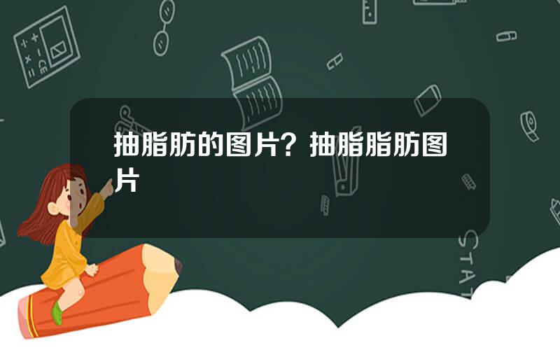 抽脂肪的图片？抽脂脂肪图片