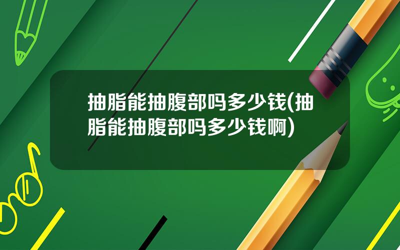 抽脂能抽腹部吗多少钱(抽脂能抽腹部吗多少钱啊)