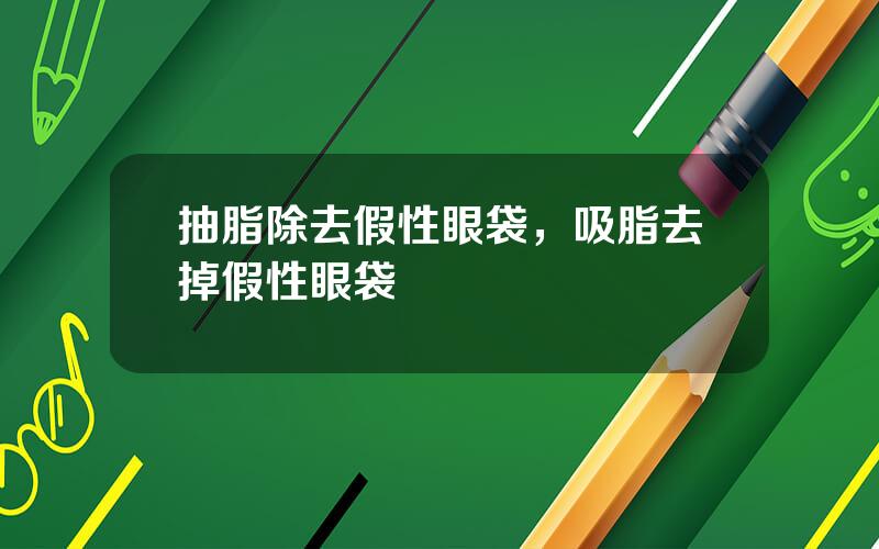 抽脂除去假性眼袋，吸脂去掉假性眼袋