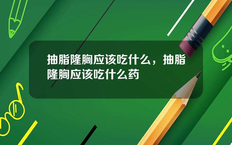 抽脂隆胸应该吃什么，抽脂隆胸应该吃什么药