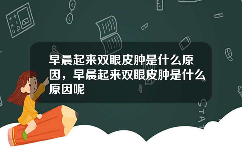 早晨起来双眼皮肿是什么原因，早晨起来双眼皮肿是什么原因呢