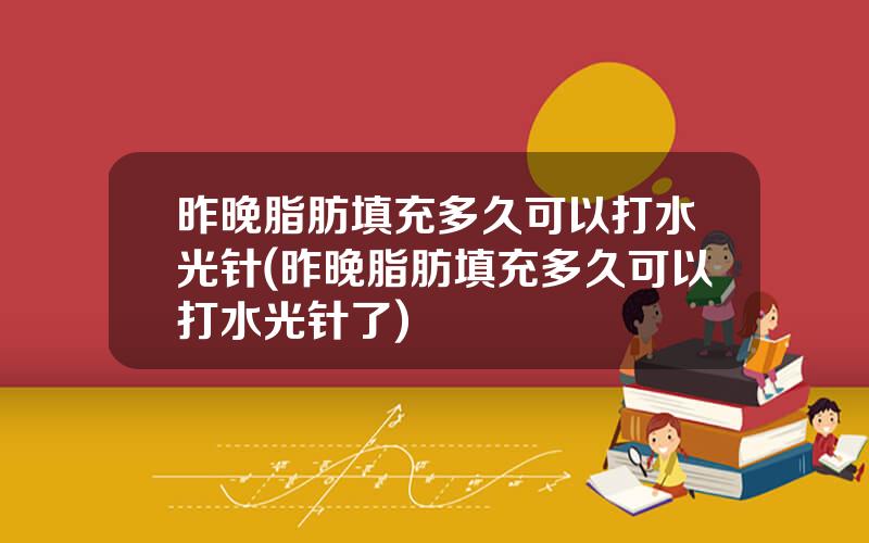 昨晚脂肪填充多久可以打水光针(昨晚脂肪填充多久可以打水光针了)