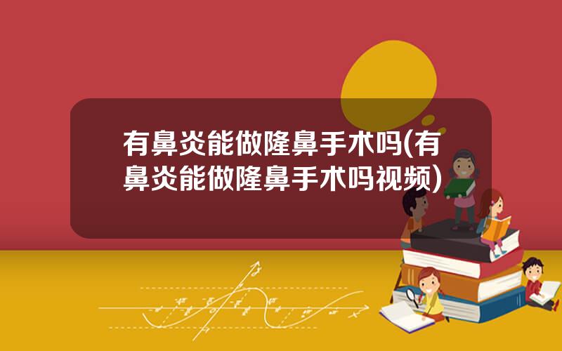 有鼻炎能做隆鼻手术吗(有鼻炎能做隆鼻手术吗视频)