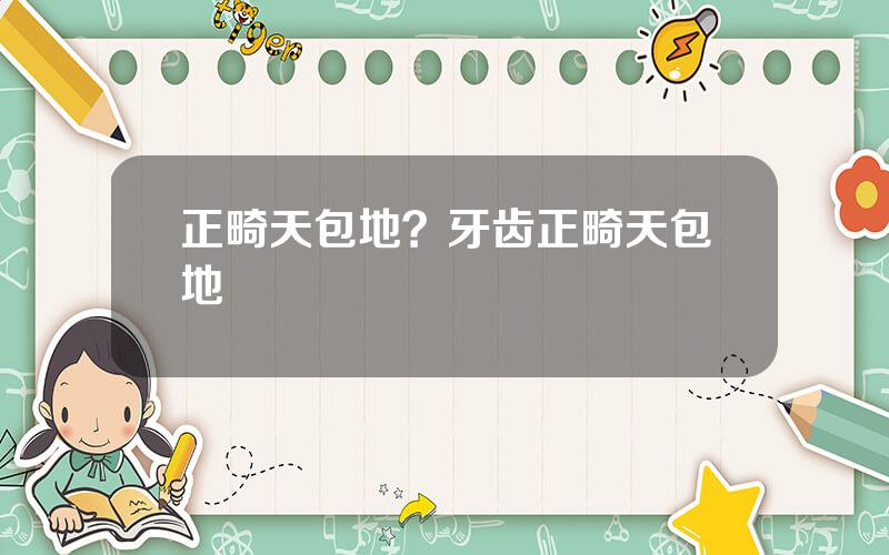 正畸天包地？牙齿正畸天包地