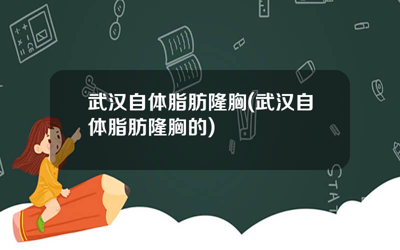 武汉自体脂肪隆胸(武汉自体脂肪隆胸的)