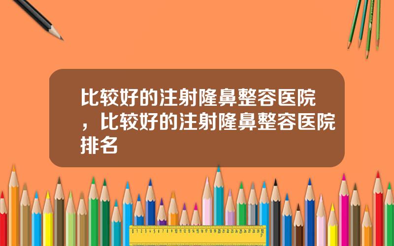 比较好的注射隆鼻整容医院，比较好的注射隆鼻整容医院排名