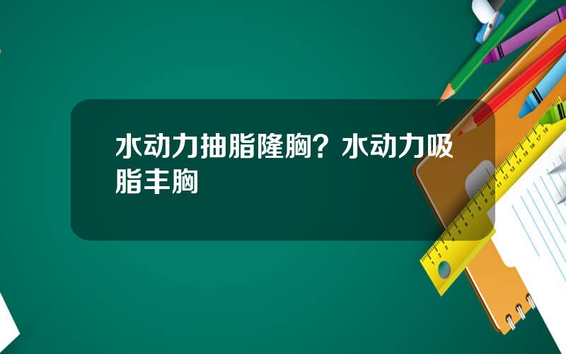 水动力抽脂隆胸？水动力吸脂丰胸